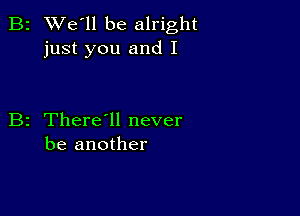 B2 We'll be alright
just you and I

B2 There1l never
be another