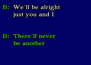 B2 We'll be alright
just you and I

B2 There1l never
be another