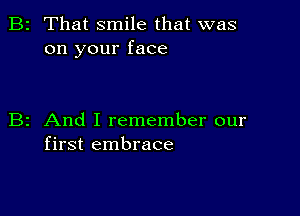 2 That smile that was
on your face

z And I remember our
first embrace