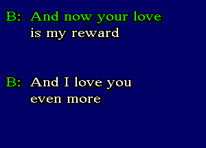 B2 And now your love
is my reward

B2 And I love you
even more