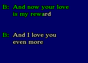 B2 And now your love
is my reward

B2 And I love you
even more