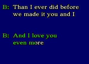 2 Than I ever did before
we made it you and I

z And I love you
even more