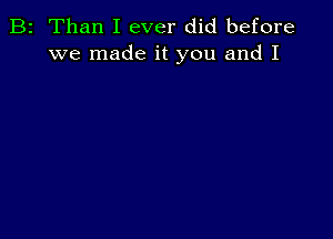 B2 Than I ever did before
we made it you and I