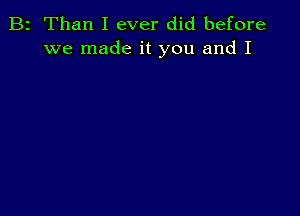 B2 Than I ever did before
we made it you and I