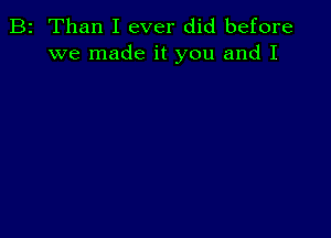 B2 Than I ever did before
we made it you and I