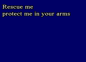 Rescue me
protect me in your arms