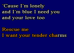 oCause I'm lonely
and I'm blue I need you
and your love too

Rescue me
I want your tender charms