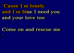 CauSe I'm lonely
and I'm blue I need you
and your love too

Come on and rescue me