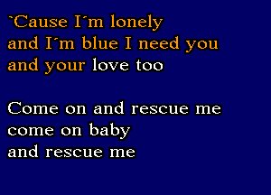 CauSe I'm lonely
and I'm blue I need you
and your love too

Come on and rescue me
come on baby
and rescue me