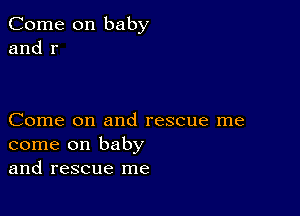 Come on baby
and r

Come on and rescue me
come on baby
and rescue me