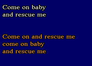 Come on baby
and rescue me

Come on and rescue me
come on baby
and rescue me