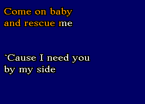 Come on baby
and rescue me

yCause I need you
by my side