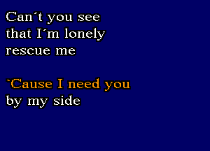 Can't you see
that I'm lonely
rescue me

Cause I need you
by my side