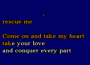 rescue me

Come on and take my heart
take your love
and conquer every part