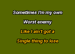 Sometimes 1m my own
Worst enemy

Like I ain't got a

Single thing to lose