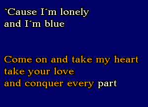 CauSe I'm lonely
and I'm blue

Come on and take my heart
take your love
and conquer every part