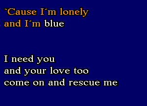 CauSe I'm lonely
and I'm blue

I need you
and your love too
come on and rescue me