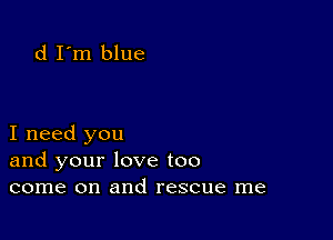 d I'm blue

I need you
and your love too
come on and rescue me