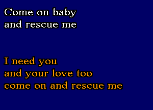 Come on baby
and rescue me

I need you
and your love too
come on and rescue me