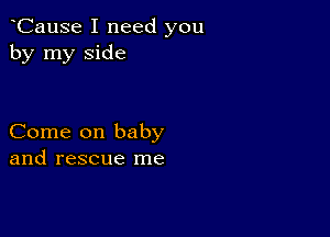 yCause I need you
by my side

Come on baby
and rescue me