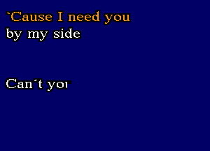 yCause I need you
by my side

Can't you