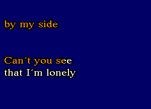 by my side

Can't you see
that I'm lonely