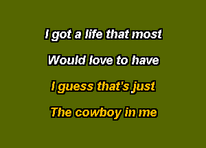 I got a life that most

Would Jove to have

Iguess that's just

The cowboy in me