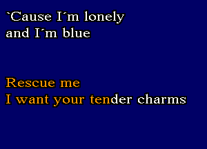 CauSe I'm lonely
and I'm blue

Rescue me
I want your tender charms