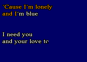 CauSe I'm lonely
and I'm blue

I need you
and your love to