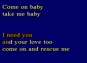 Come on baby
take me baby

I need you
and your love too
come on and rescue me