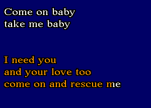 Come on baby
take me baby

I need you
and your love too
come on and rescue me