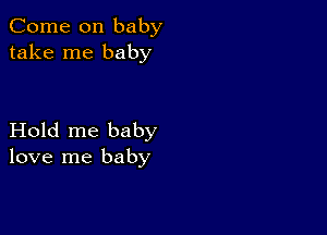 Come on baby
take me baby

Hold me baby
love me baby