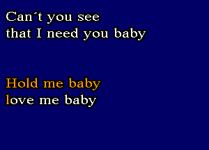 Can't you see
that I need you baby

Hold me baby
love me baby