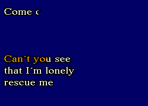 Can't you see
that I'm lonely
rescue me