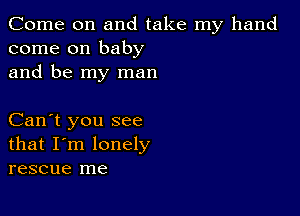 Come on and take my hand
come on baby
and be my man

Can't you see
that I'm lonely
rescue me