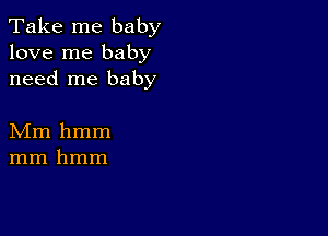 Take me baby
love me baby
need me baby

Mm hmm
mm hmm