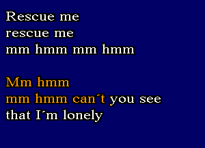 Rescue me
rescue me
mm hmm mm hmm

Mm hmm
mm hmm canT you see
that I'm lonely