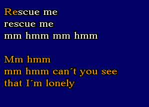 Rescue me
rescue me
mm hmm mm hmm

Mm hmm
mm hmm canT you see
that I'm lonely