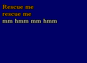 Rescue me
rescue me
mm hmm mm hmm