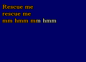 Rescue me
rescue me
mm hmm mm hmm