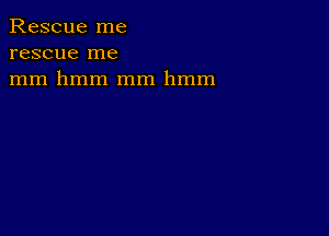 Rescue me
rescue me
mm hmm mm hmm