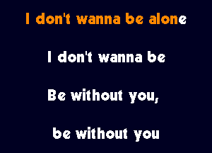 I don't wanna be alone

I don't wanna be

Be without you,

be without you