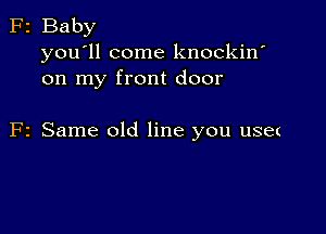 F2 Baby
you'll come knockin'
on my front door

F2 Same old line you use(