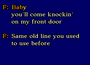 F2 Baby
you'll come knockin'
on my front door

F2 Same old line you used
to use before