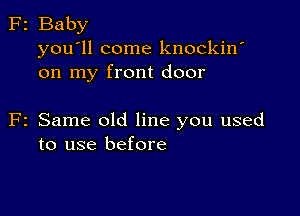 F2 Baby
you'll come knockin'
on my front door

F2 Same old line you used
to use before