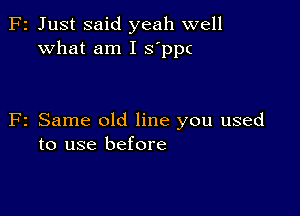 2 Just said yeah well
What am I s'ppc

2 Same old line you used
to use before