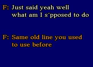 2 Just said yeah well
What am I s'pposed to do

2 Same old line you used
to use before