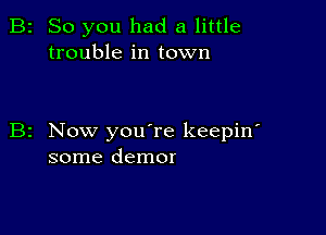 So you had a little
trouble in town

Now youTe keepin'
some demor