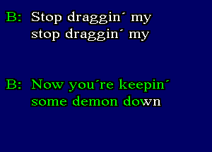 2 Stop draggin' my
stop draggin' my

z Now youTe keepin'
some demon down