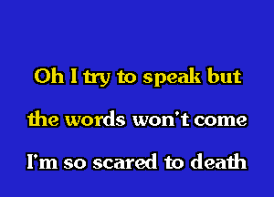 Oh I try to speak but
the words won't come

I'm so scared to death